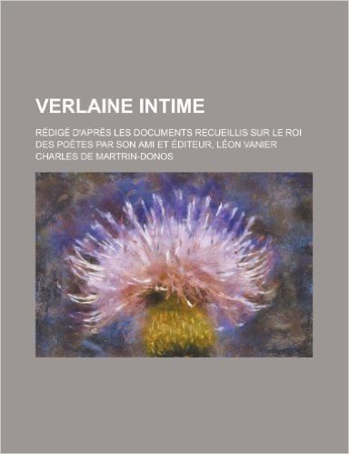 Verlaine Intime; Redige D'Apres Les Documents Recueillis Sur Le Roi Des Poetes Par Son Ami Et Editeur, Leon Vanier