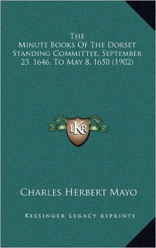 The Minute Books of the Dorset Standing Committee, September 23, 1646, to May 8, 1650 (1902)
