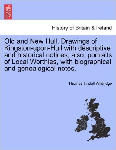 Old and New Hull. Drawings of Kingston-Upon-Hull with Descriptive and Historical Notices; Also, Portraits of Local Worthies, with Biographical and Gen
