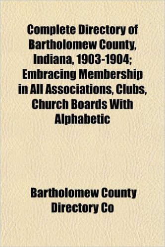 Complete Directory of Bartholomew County, Indiana, 1903-1904; Embracing Membership in All Associations, Clubs, Church Boards with Alphabetic