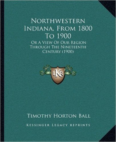 Northwestern Indiana, from 1800 to 1900: Or a View of Our Region Through the Nineteenth Century (1900)