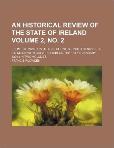 An  Historical Review of the State of Ireland Volume 2, No. 2; From the Invasion of That Country Under Henry II. to Its Union with Great Britain on th