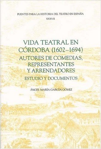 Vida Teatral en Cordoba (1602-1694): Autores de Comedias, Representantes y Arrendadores: Estudio y Documentos