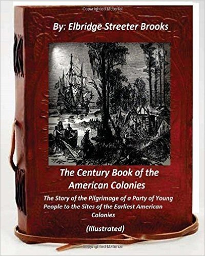The Century Book of the American Colonies.by Elbridge Streeter Brooks (Illustrat: The Story of the Pilgrimage of a Party of Young People to the Sites of the Earliest American Colonies