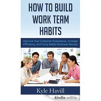 How to Build Work Team Habits: Improve Your Customer Experience, Increase Efficiency, and Enjoy Better Business Results (English Edition) [Kindle-editie]