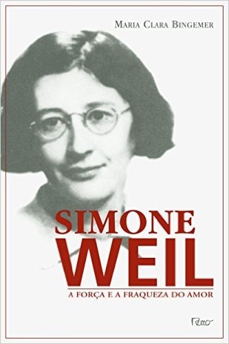 Simone Weil. A Força e a Fraqueza do Amor