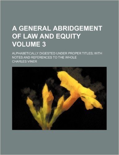 A General Abridgement of Law and Equity Volume 3; Alphabetically Digested Under Proper Titles with Notes and References to the Whole