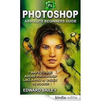 Photoshop: Absolute Beginners Guide: 7 Ways to Use Adobe Photoshop Like a Pro in Under 10 Hours! (Graphic Design, Adobe Photoshop, Digital Photography, Creativity) (English Edition) [Kindle-editie]