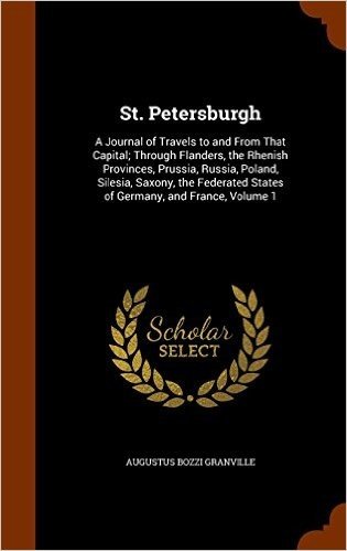St. Petersburgh: A Journal of Travels to and from That Capital; Through Flanders, the Rhenish Provinces, Prussia, Russia, Poland, Silesia, Saxony, the Federated States of Germany, and France, Volume 1