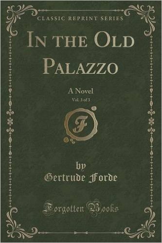In the Old Palazzo, Vol. 3 of 3: A Novel (Classic Reprint)