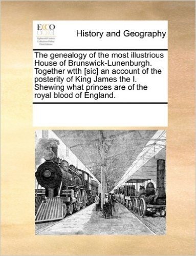 The Genealogy of the Most Illustrious House of Brunswick-Lunenburgh. Together Wtth [Sic] an Account of the Posterity of King James the I. Shewing What