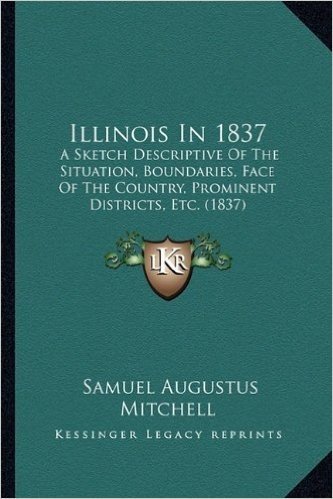 Illinois in 1837: A Sketch Descriptive of the Situation, Boundaries, Face of the Country, Prominent Districts, Etc. (1837)