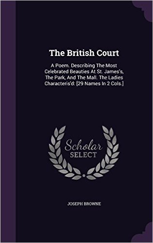 The British Court: A Poem. Describing the Most Celebrated Beauties at St. James's, the Park, and the Mall. the Ladies Characteris'd: [29 Names in 2 Cols.]