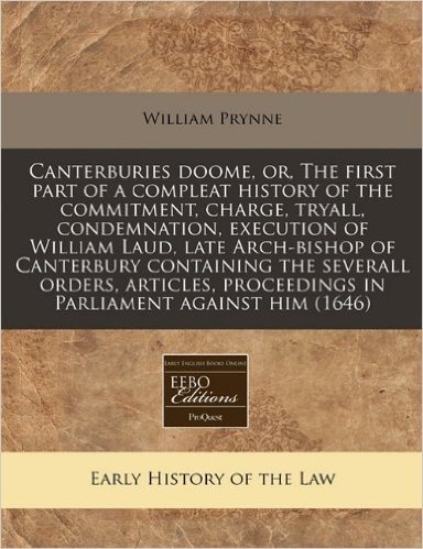 Canterburies Doome, Or, the First Part of a Compleat History of the Commitment, Charge, Tryall, Condemnation, Execution of William Laud, Late Arch-Bis