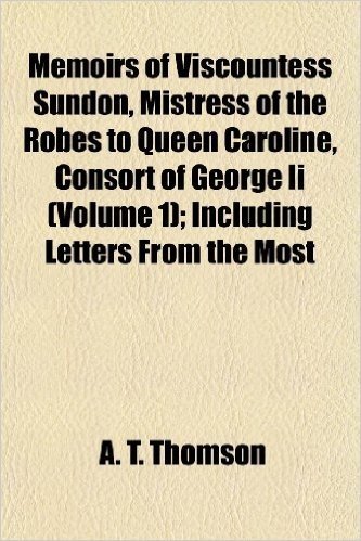 Memoirs of Viscountess Sundon, Mistress of the Robes to Queen Caroline, Consort of George II (Volume 1); Including Letters from the Most