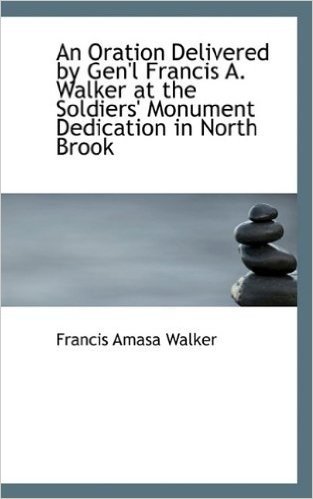 An Oration Delivered by Gen'l Francis A. Walker at the Soldiers' Monument Dedication in North Brook