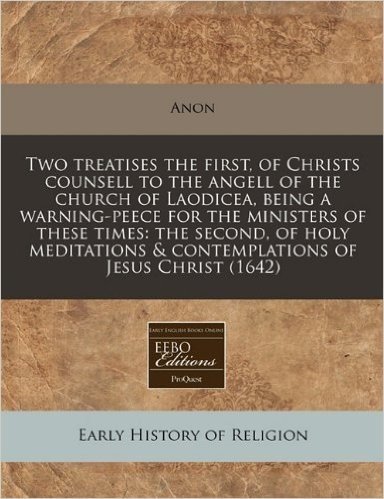Two Treatises the First, of Christs Counsell to the Angell of the Church of Laodicea, Being a Warning-Peece for the Ministers of These Times: The Seco