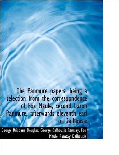 The Panmure Papers; Being a Selection from the Correspondence of Fox Maule, Second Baron Panmure, AF