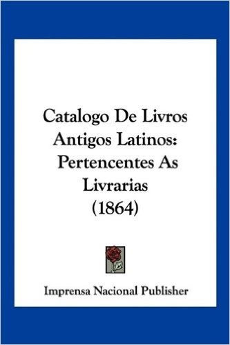 Catalogo de Livros Antigos Latinos: Pertencentes as Livrarias (1864)
