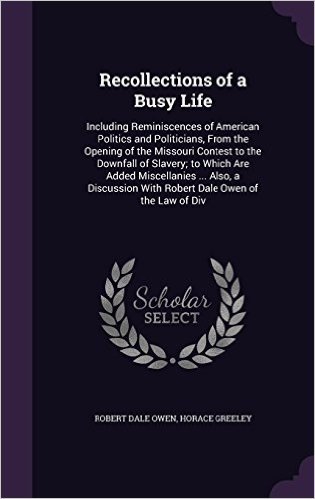 Recollections of a Busy Life: Including Reminiscences of American Politics and Politicians, from the Opening of the Missouri Contest to the Downfall ... with Robert Dale Owen of the Law of DIV