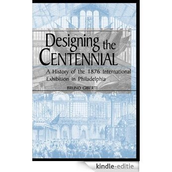 Designing the Centennial: A History of the 1876 International Exhibition in Philadelphia (Material Worlds Series) [Kindle-editie]