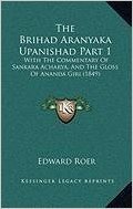 The Brihad Aranyaka Upanishad Part 1 the Brihad Aranyaka Upanishad Part 1: With the Commentary of Sankara Acharya, and the Gloss of Anawith the Commen