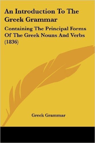An Introduction to the Greek Grammar: Containing the Principal Forms of the Greek Nouns and Verbs (1836)