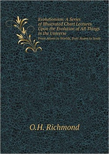 Evolutionism: A Series of Illustrated Chart Lectures Upon the Evolution of All Things in the Universe from Atoms to Worlds, from Ato
