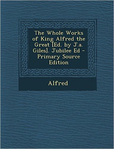 The Whole Works of King Alfred the Great [Ed. by J.A. Giles]. Jubilee Ed - Primary Source Edition