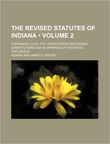 The Revised Statutes of Indiana (Volume 2); Containing, Also, the United States and Indiana Constitutions and an Appendix of Historical Documents