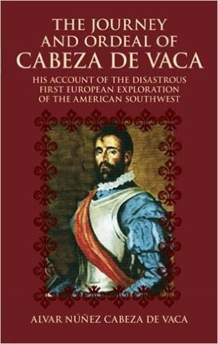 The Journey and Ordeal of Cabeza de Vaca: His Account of the Disastrous First European Exploration of the American Southwest