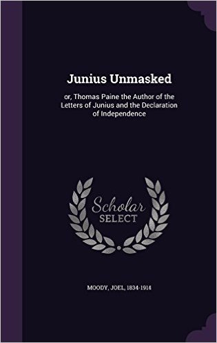Junius Unmasked: Or, Thomas Paine the Author of the Letters of Junius and the Declaration of Independence