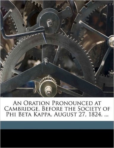 An Oration Pronounced at Cambridge, Before the Society of Phi Beta Kappa. August 27, 1824. ...