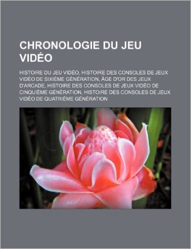 Chronologie Du Jeu Video: Histoire Du Jeu Video, Histoire Des Consoles de Jeux Video de Sixieme Generation, Age D'Or Des Jeux D'Arcade, Histoire