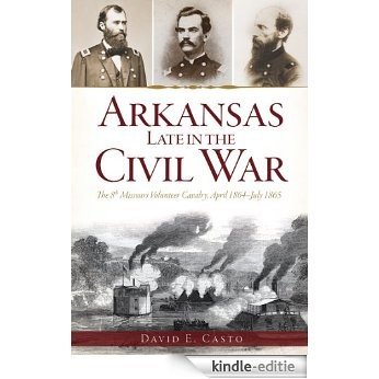 Arkansas Late in the Civil War: The 8th Missouri Volunteer Cavalry, April 1864-July 1865 (Civil War Sesquicentennial) (English Edition) [Kindle-editie]
