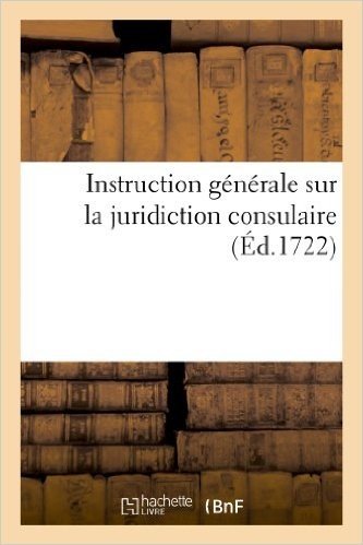 Instruction Generale Sur La Jurisdiction Consulaire, Avec Un Recueil Des Edits, Declarations: , Lettres Patentes Du Roy Et Arrets Des Parlemens...