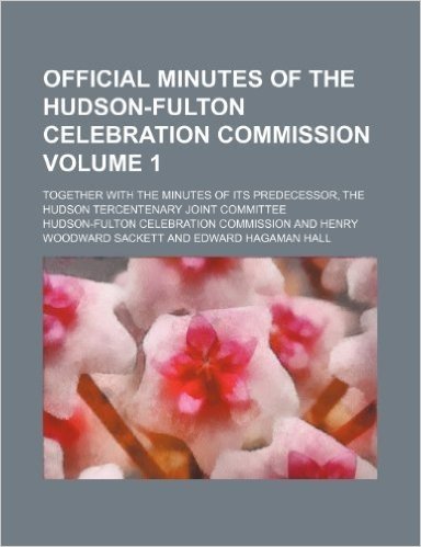 Official Minutes of the Hudson-Fulton Celebration Commission; Together with the Minutes of Its Predecessor, the Hudson Tercentenary Joint Committee Vo
