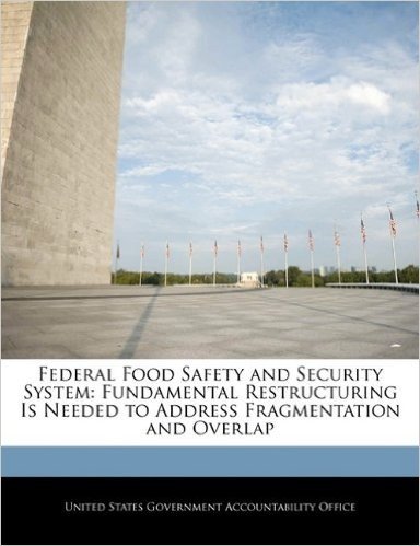 Federal Food Safety and Security System: Fundamental Restructuring Is Needed to Address Fragmentation and Overlap