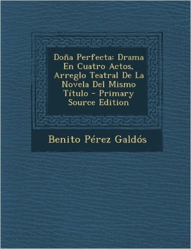 Dona Perfecta: Drama En Cuatro Actos, Arreglo Teatral de La Novela del Mismo Titulo - Primary Source Edition