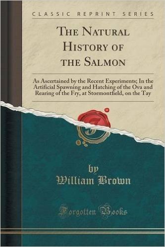 The Natural History of the Salmon: As Ascertained by the Recent Experiments; In the Artificial Spawning and Hatching of the Ova and Rearing of the Fry, at Stormontfield, on the Tay (Classic Reprint)