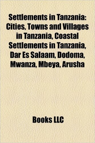 Settlements in Tanzania: Cities, Towns and Villages in Tanzania, Coastal Settlements in Tanzania, Dar Es Salaam, Dodoma, Mwanza, Mbeya, Arusha