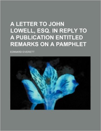 A Letter to John Lowell, Esq. in Reply to a Publication Entitled Remarks on a Pamphlet