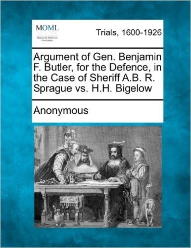 Argument of Gen. Benjamin F. Butler, for the Defence, in the Case of Sheriff A.B. R. Sprague vs. H.H. Bigelow