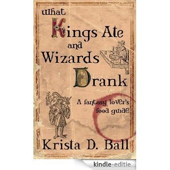 What Kings Ate and Wizards Drank: A Fantasy Lover's Food Guide (English Edition) [Kindle-editie]