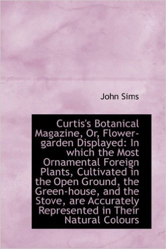 Curtis's Botanical Magazine, Or, Flower-Garden Displayed: In Which the Most Ornamental Foreign Plant