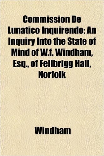 Commission de Lunatico Inquirendo; An Inquiry Into the State of Mind of W.F. Windham, Esq., of Fellbrigg Hall, Norfolk