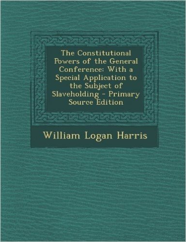 Constitutional Powers of the General Conference: With a Special Application to the Subject of Slaveholding