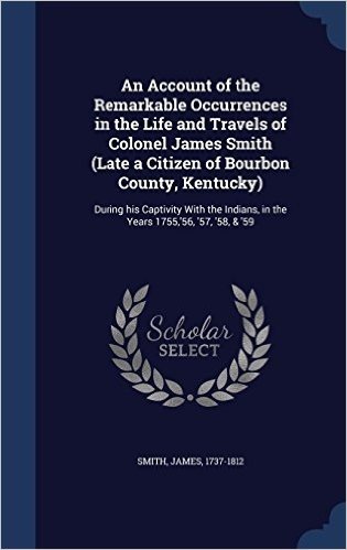 An Account of the Remarkable Occurrences in the Life and Travels of Colonel James Smith (Late a Citizen of Bourbon County, Kentucky): During His ... in the Years 1755, '56, '57, '58, & '59