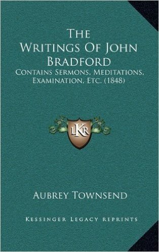 The Writings of John Bradford: Contains Sermons, Meditations, Examination, Etc. (1848)