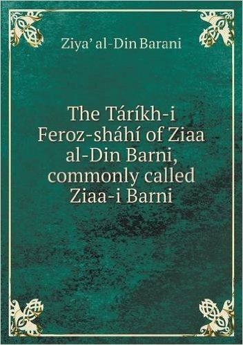The Tarikh-I Feroz-Shahi of Ziaa Al-Din Barni, Commonly Called Ziaa-I Barni